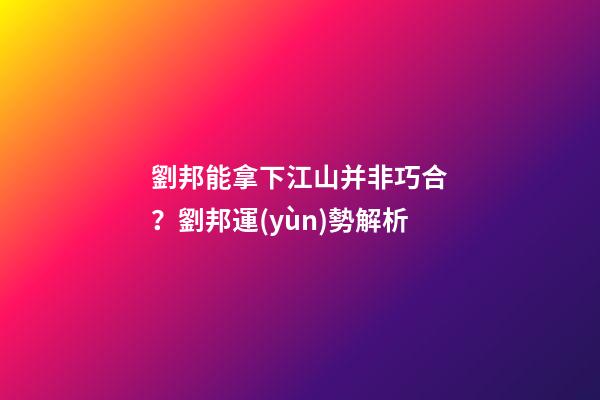 劉邦能拿下江山并非巧合？劉邦運(yùn)勢解析